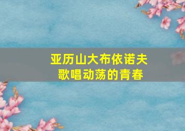 亚历山大布依诺夫 歌唱动荡的青春